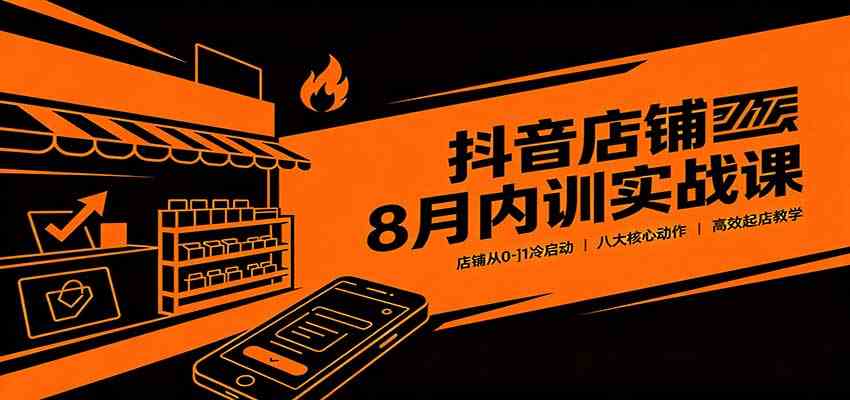抖音店铺8月内训实战课：店铺从0-1冷启动，八大核心动作高效起店教学-创业资源网