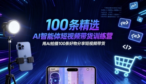 100条精选AI智能体短视频带货训练营，用AI拍摄100条好物分享短视频带货-创业资源网