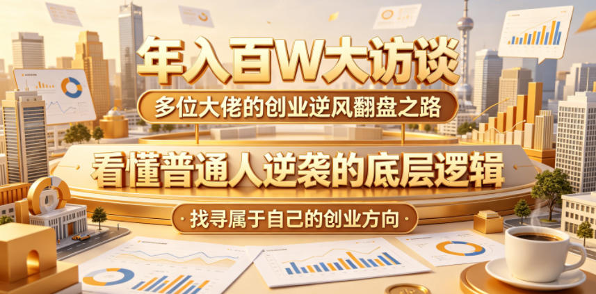 年入百W大访谈，多位大佬的创业逆风翻盘之路，看懂普通人逆袭的底层逻辑，找寻属于自己的创业方向-创业资源网