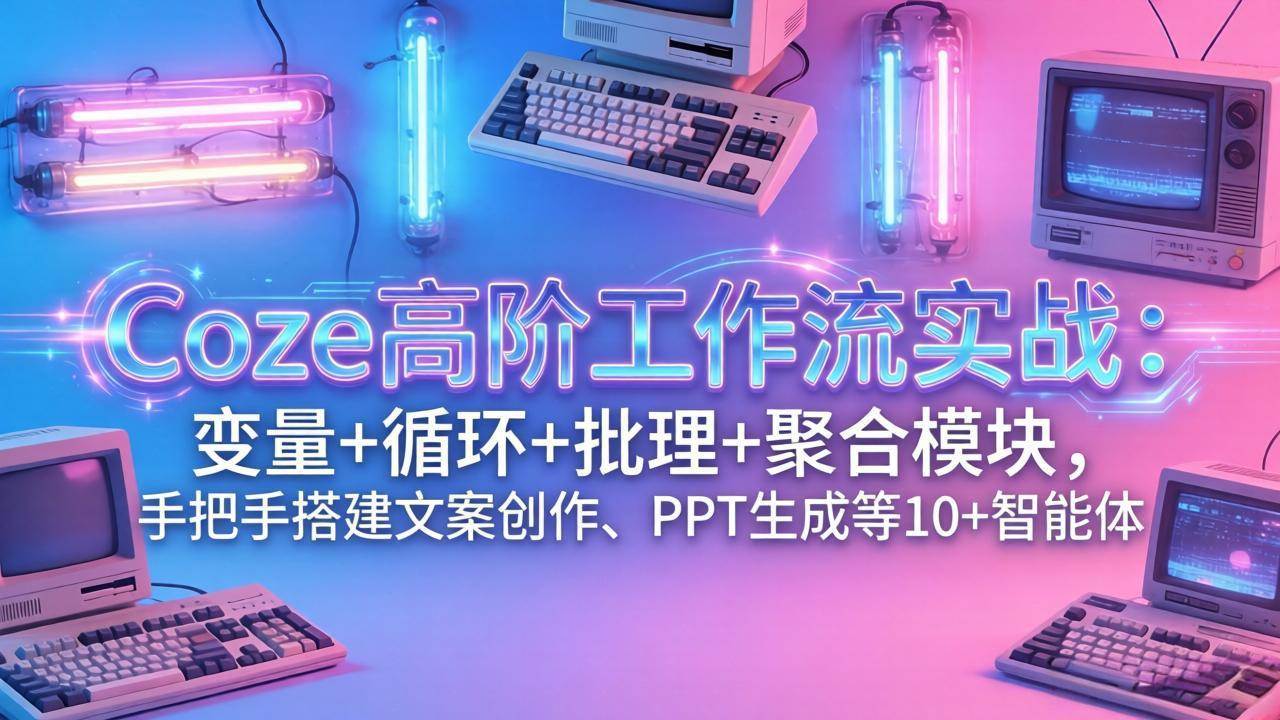 （17616期）Coze高阶工作流实战：变量+循环+批处理+聚合模块，手把手搭建文案创作、PPT 生成等 10+ 智能体-创业资源网