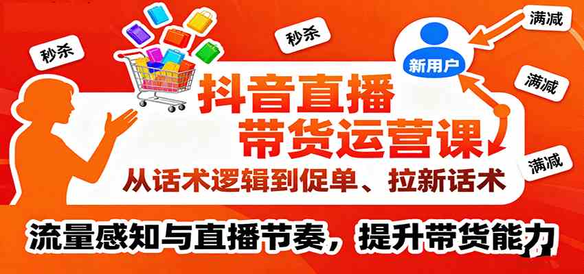 抖音直播带货运营课，从话术逻辑到促单、拉新话术，流量感知与直播节奏，提升带货能力-创业资源网