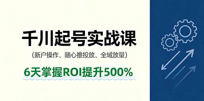 （16086期）抖音千川起号实战课，新户操作,随心推投放,全域放量，6天掌握ROI提升500%-创业资源网