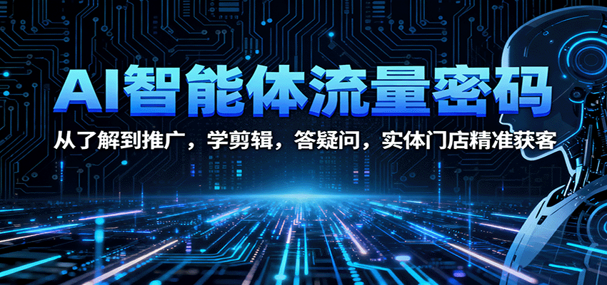 AI智能体流量密码：从了解到推广，学剪辑，答疑问，实体门店精准获客-创业资源网