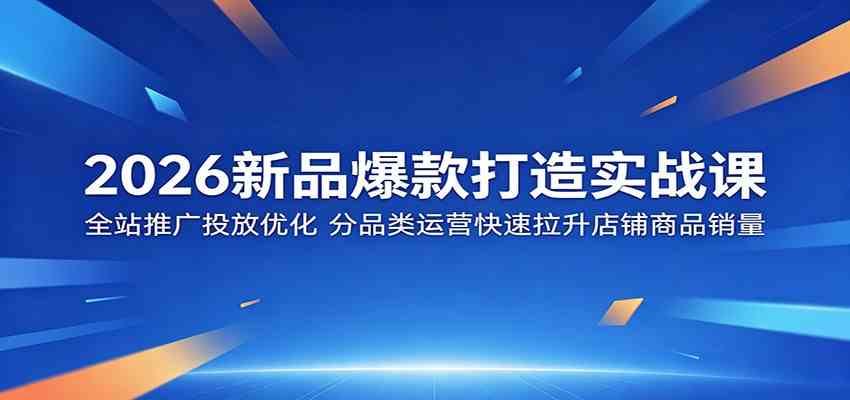 2026新品爆款打造实战课：全站推广投放优化，分品类运营快速拉升店铺商品销量-创业资源网