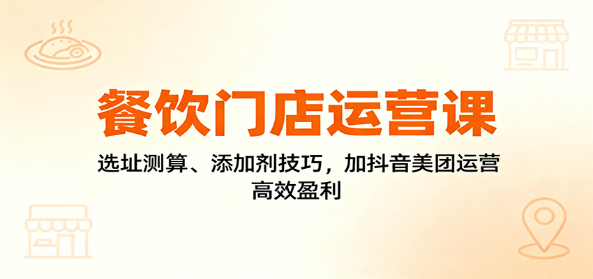 餐饮门店运营课：选址测算、添加剂技巧，加抖音美团运营，高效盈利-创业资源网