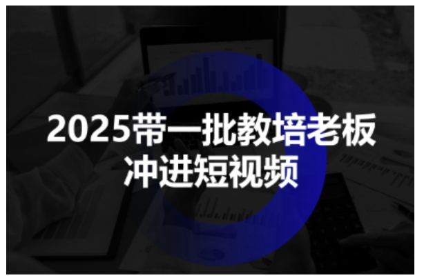 2025带一批教培老板冲进短视频，全方位助力教培人掌握短视频招生技能-创业资源网