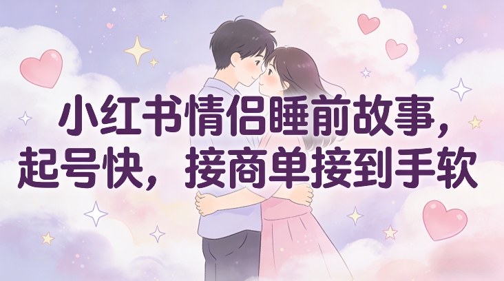 小红书情侣睡前故事，起号快，接商单接到手软-创业资源网