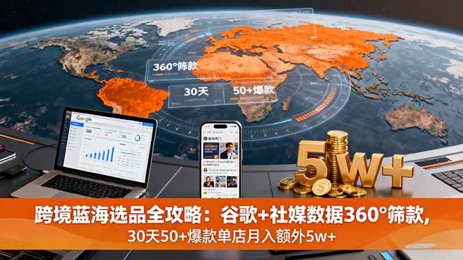 （16106期）跨境蓝海选品全攻略：谷歌+社媒数据360°筛款,30天50+爆款单店月入额外5w+-创业资源网