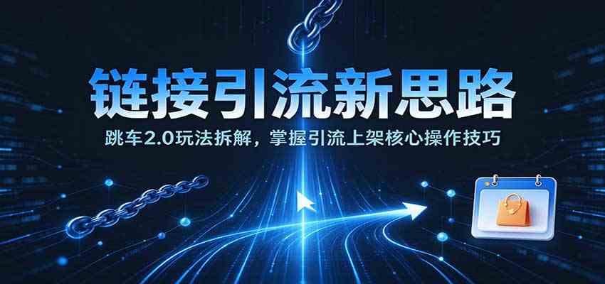 链接引流新思路：跳车2.0玩法拆解，掌握引流上架核心操作技巧-创业资源网