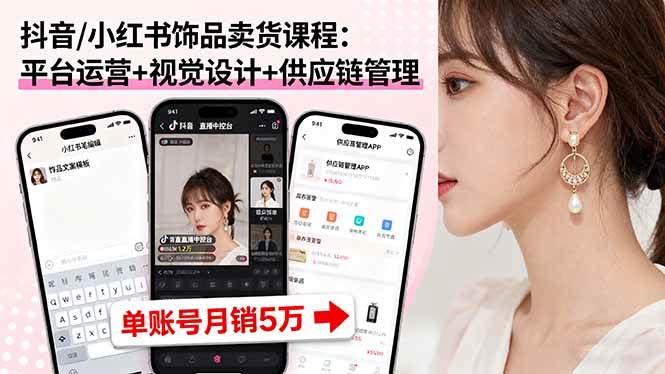 （16035期）抖音/小红书饰品卖货课程：平台运营+视觉设计+供应链管理，单账号月销5万-创业资源网
