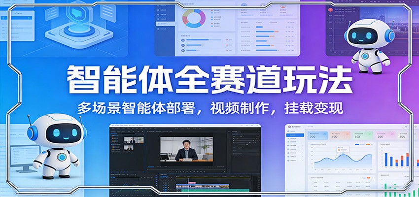 智能体全赛道玩法：多场景智能体部署，视频制作，挂载变现-创业资源网