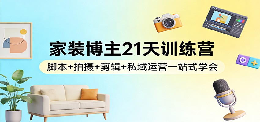 家装博主21天训练营：脚本+拍摄+剪辑+私域运营一站式学会-创业资源网