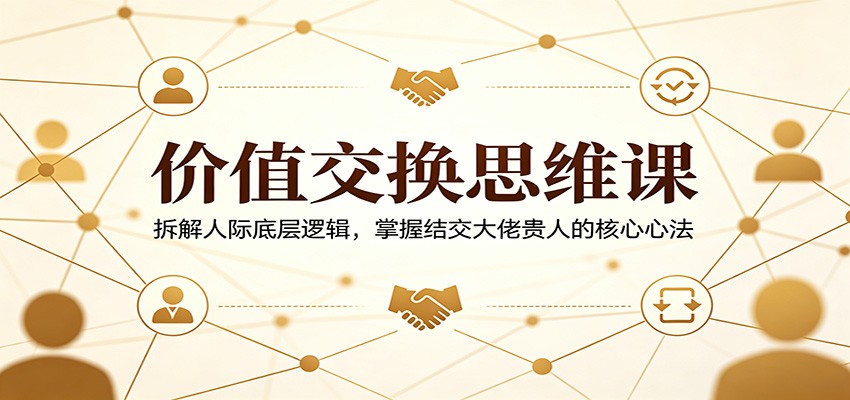 价值交换思维课：拆解人际底层逻辑，掌握结交大佬贵人的核心心法-创业资源网