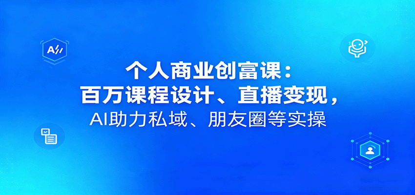 个人商业创富课：百万课程设计、直播变现，AI助力私域、朋友圈等实操-创业资源网
