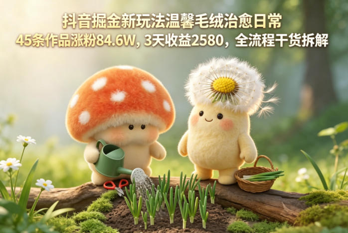 抖音掘金新玩法温馨毛绒治愈日常，45条作品涨粉84.6W，3天收益2580，全流程干货拆解-创业资源网