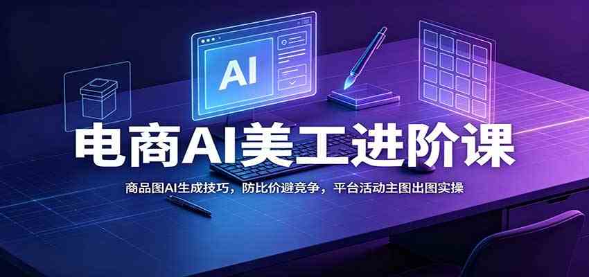 电商AI美工进阶课：商品图AI生成技巧，防比价避竞争，平台活动主图出图实操-创业资源网