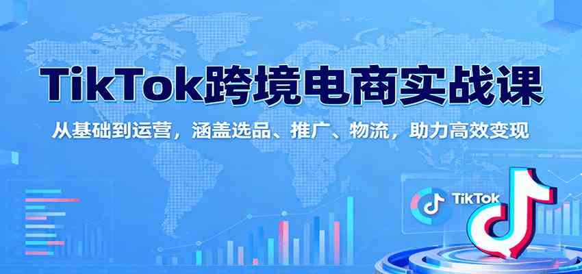 TikTok跨境电商实战课：从基础到运营，涵盖选品、推广、物流，助力高效变现-创业资源网
