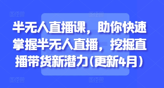 半无人直播课，助你快速掌握半无人直播，挖掘直播带货新潜力(更新9月)-创业资源网