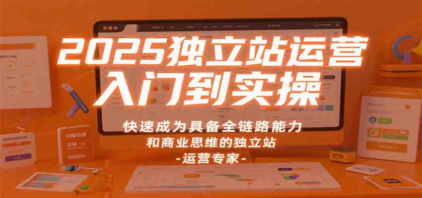 2025独立站运营入门到实操，快速成为具备全链路能力和商业思维的独立站运营专家-创业资源网