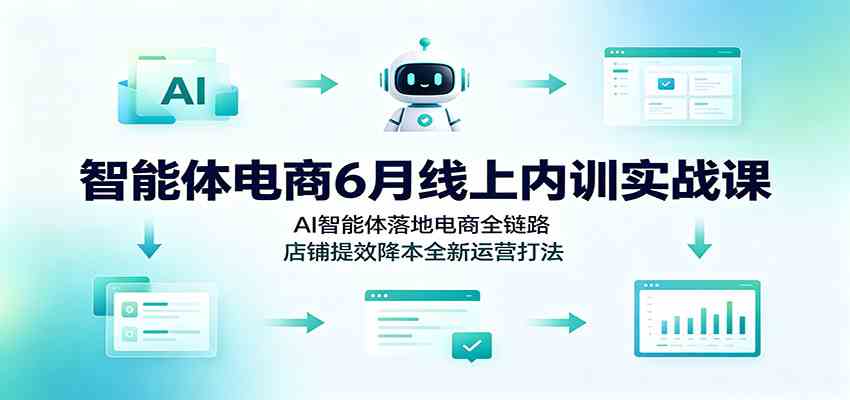 智能体电商6月线上内训实战课：AI智能体落地电商全链路，店铺提效降本全新运营打法-创业资源网