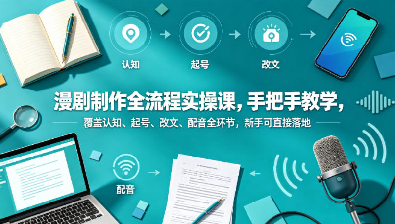 漫剧制作全流程实操课，手把手教学，覆盖认知、起号、改文、配音全环节，新手可直接落地-创业资源网