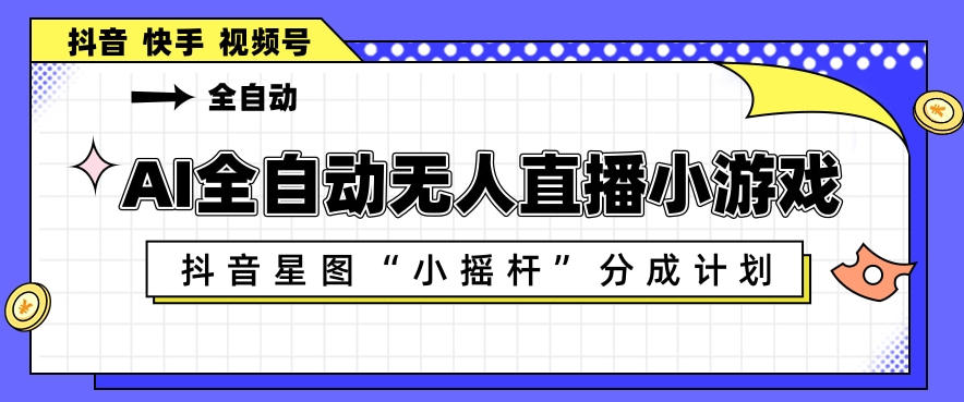 AI全自动直播小游戏，抖音星图小摇杆分成计划，支持多账号矩阵化运营【揭秘】-创业资源网