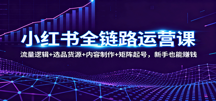 小红书全链路运营课：流量逻辑+选品货源+内容制作+矩阵起号，新手也能赚钱-创业资源网