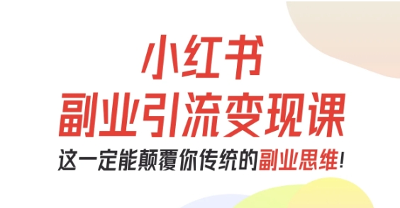 小红书副业引流变现课，从0-1跑通副业项目，这一定能颠覆你传统的副业思维-创业资源网