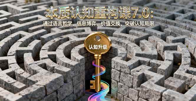（16218期）本质认知重构课7.0：通过语言哲学、信息博弈、价值交换，突破认知局限-创业资源网