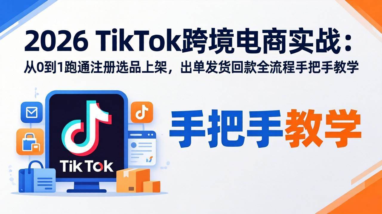 （17850期）2026TikTok跨境电商实战：从0到1跑通注册选品上架，出单发货回款全流程手把手教学-创业资源网
