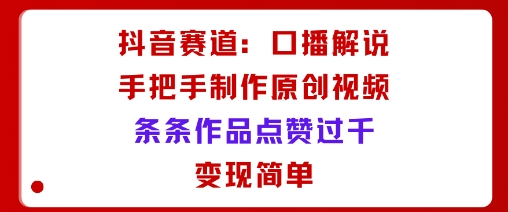 抖音赛道：口播解说，手把手教你制作原创视频，条条作品点赞过千，变现简单-创业资源网