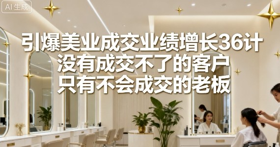 引爆美业成交业绩增长36计，没有成交不了的客户，只有不会成交的老板-创业资源网