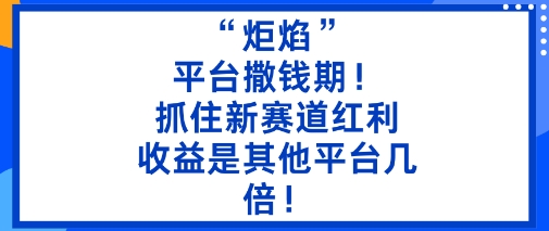 “炬焰”：平台撒钱期！抓住新赛道红利，5分钟二创内容，收益是其他平台几倍！-创业资源网