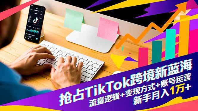 （16640期）抢占TikTok跨境新蓝海：流量逻辑+变现方式+账号运营，新手月入1万+-创业资源网