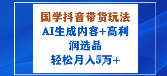 国学抖音带货玩法，AI生成内容+高利润选品，轻松月入1W+-创业资源网