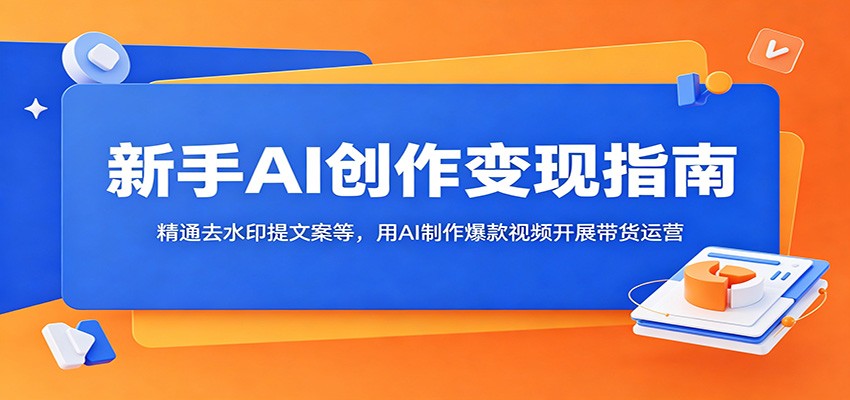 新手AI创作变现指南：精通去水印提文案等，用AI制作爆款视频开展带货运营-创业资源网
