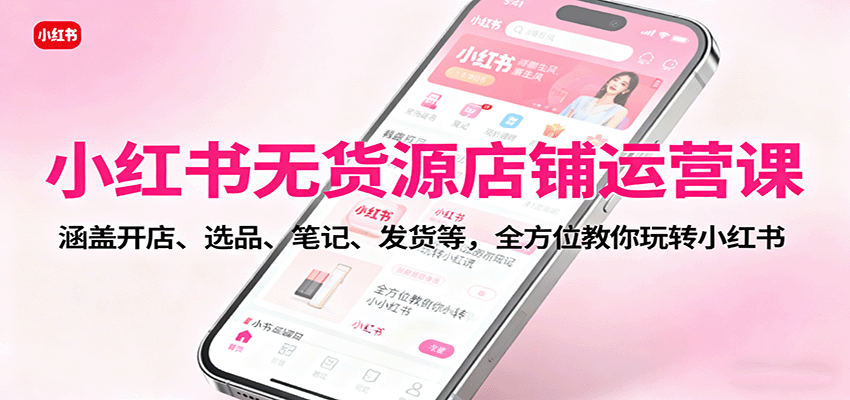 小红书无货源店铺运营课：涵盖开店、选品、笔记、发货等，全方位教你玩转小红书-创业资源网
