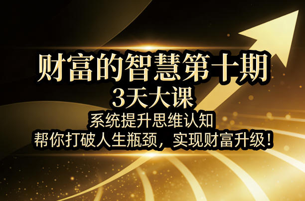 财富的智慧第十期，3天大课，系统提升思维认知，帮你打破人生瓶颈，实现财富升级！-创业资源网