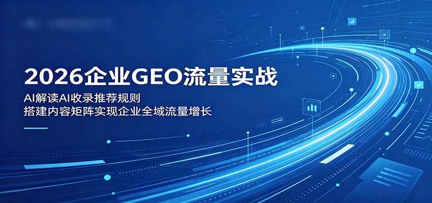 2026企业GEO流量实战：解读AI收录推荐规则，搭建内容矩阵实现企业全域流量增长-创业资源网
