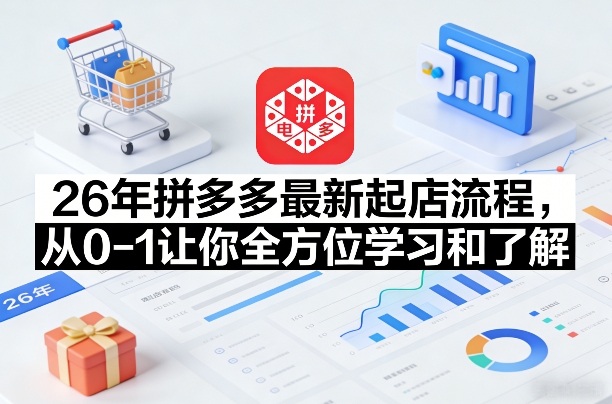 26年拼多多最新起店流程，从0-1让你全方位学习和了解（05月28日更新）-创业资源网