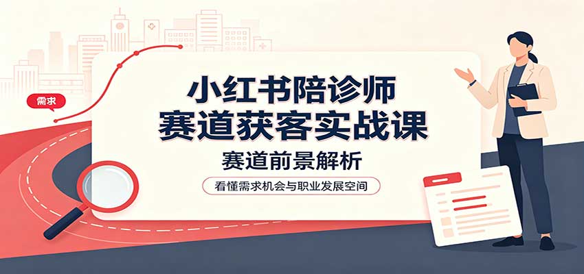 小红书陪诊师赛道获客实战课：赛道前景解析，账号运营，业务流程风控-创业资源网