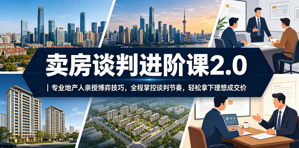 卖房谈判进阶课2.0｜专业地产人亲授博弈技巧，全程掌控谈判节奏，轻松拿下理想成交价-创业资源网