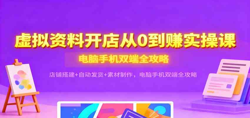 虚拟资料开店从0到赚实操课：店铺搭建+自动发货+素材制作，电脑手机双端全攻略-创业资源网