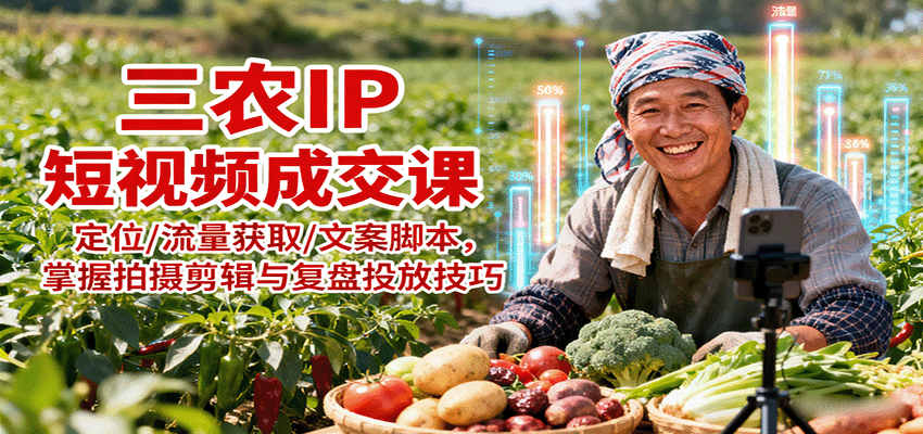 三农IP短视频成交课：定位/流量获取/文案脚本，掌握拍摄剪辑与复盘投放技巧-创业资源网