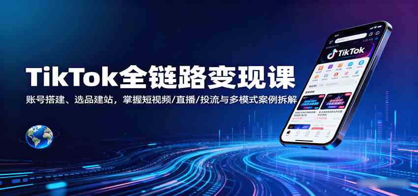 TikTok全链路变现课：账号搭建、选品建站，掌握短视频/直播/投流与多模式案例拆解-创业资源网