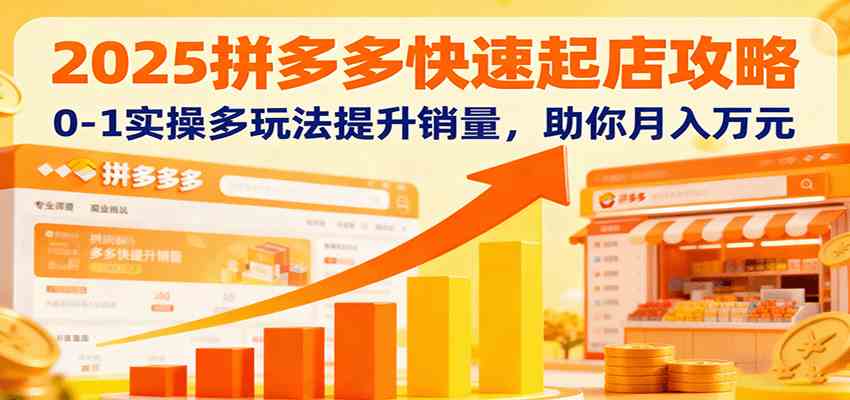 2025拼多多快速起店攻略，0-1实操多玩法提升销量，助你月入万元-创业资源网