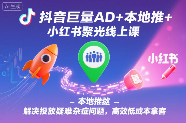 抖音巨量AD+本地推+小红书聚光线上课，解决投放疑难杂症问题，高效低成本拿客-创业资源网