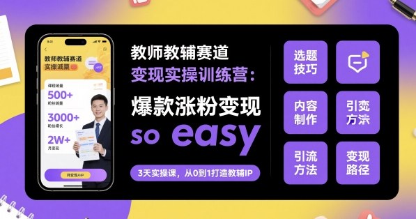 教师教辅赛道变现实操训练营，爆款涨粉变现so easy-创业资源网