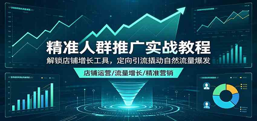 精准人群推广实战教程：解锁店铺增长工具，定向引流撬动自然流量爆发-创业资源网