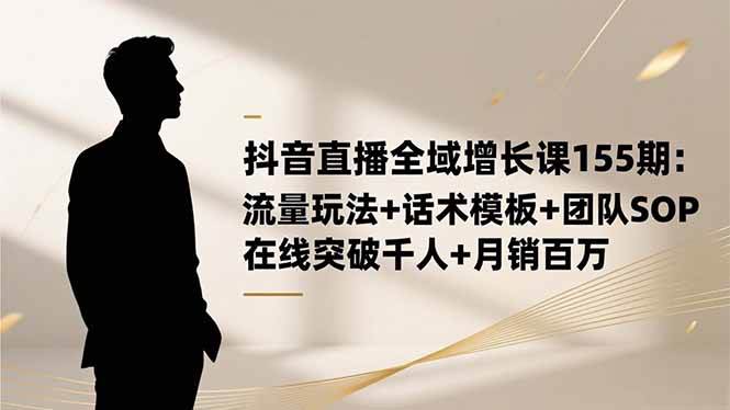 （16586期）抖音直播全域增长课155期：流量玩法+话术模板+团队SOP，在线突破千人+…-创业资源网